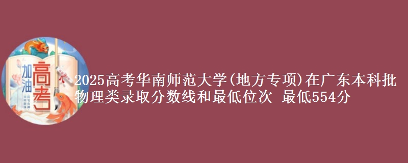 2025高考华南师范大学(地方专项)在广东本科批物理类录取分数线和最低位次 最低554分