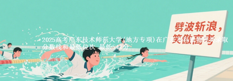 2025高考广东技术师范大学(地方专项)在广东本科批物理类录取分数线和最低位次 最低541分