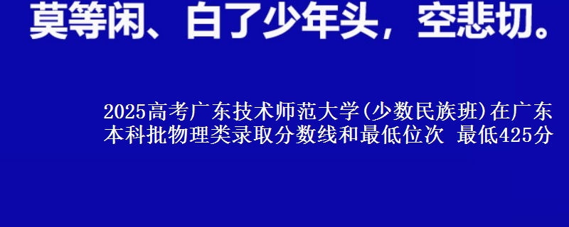 2025高考广东技术师范大学(少数民族班)在广东本科批物理类录取分数线和最低位次 最低425分