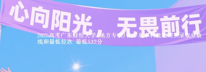 2025高考广东财经大学(地方专项)在广东本科批物理类录取分数线和最低位次 最低532分