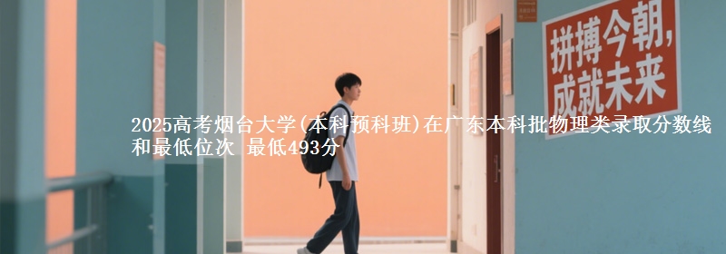 2025高考烟台大学(本科预科班)在广东本科批物理类录取分数线和最低位次 最低493分