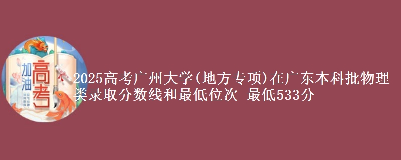 2025高考广州大学(地方专项)在广东本科批物理类录取分数线和最低位次 最低533分