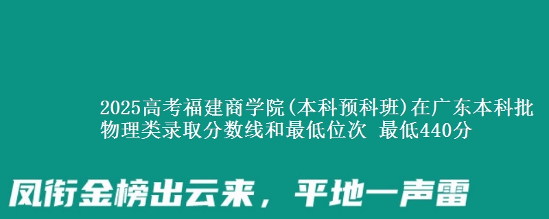 2025高考福建商学院(本科预科班)在广东本科批物理类录取分数线和最低位次 最低440分