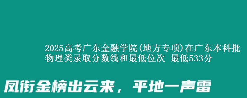 2025高考广东金融学院(地方专项)在广东本科批物理类录取分数线和最低位次 最低533分