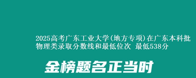 2025高考广东工业大学(地方专项)在广东本科批物理类录取分数线和最低位次 最低538分