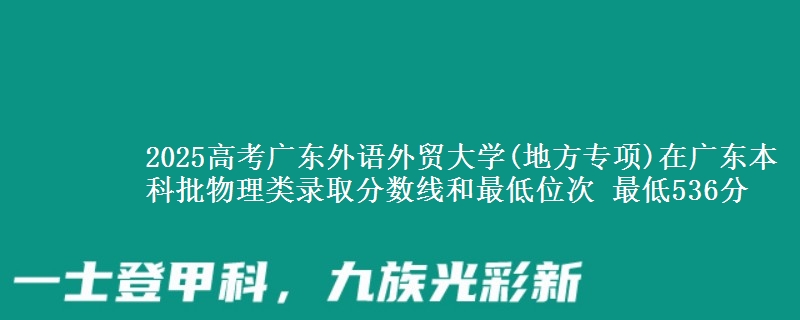 2025高考广东外语外贸大学(地方专项)在广东本科批物理类录取分数线和最低位次 最低536分