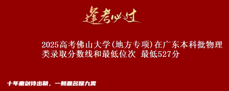 2025高考佛山大学(地方专项)在广东本科批物理类录取分数线和最低位次 最低527分