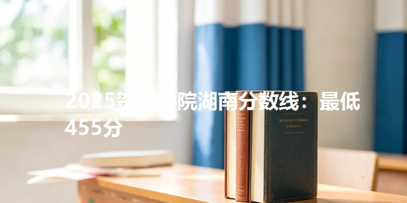 2025贺州学院湖南分数线：最低455分