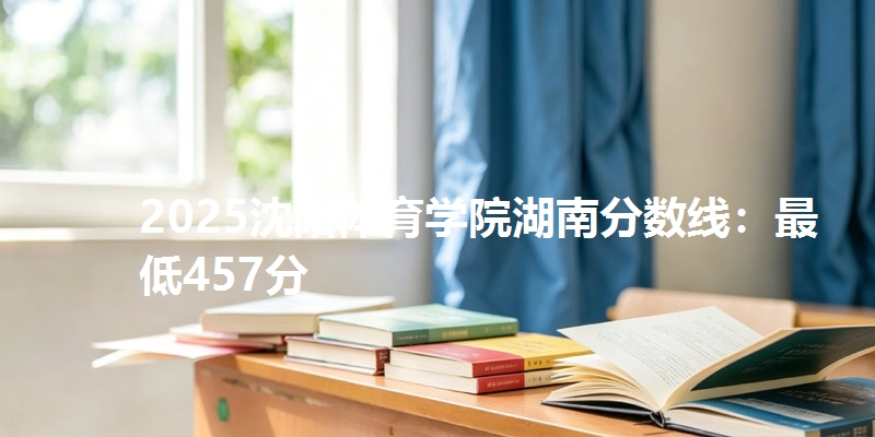 2025沈阳体育学院湖南分数线：最低457分