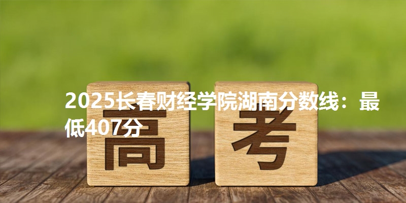 2025长春财经学院湖南分数线：最低407分