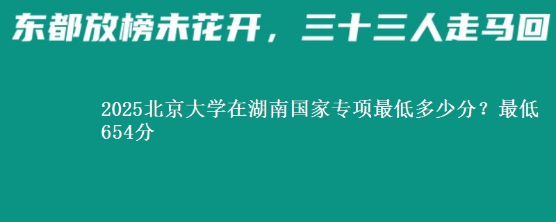 2025北京大学在湖南国家专项最低多少分？最低654分