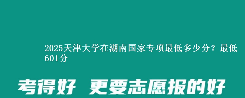 2025天津大学在湖南国家专项最低多少分？最低601分