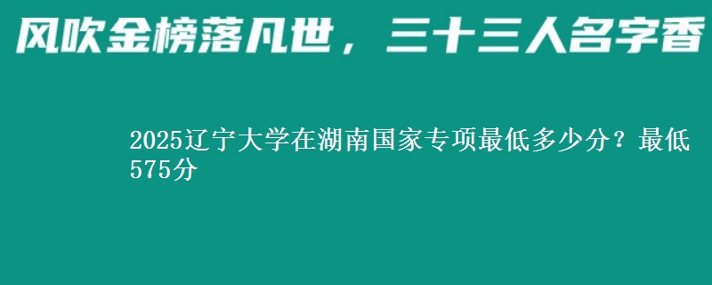 2025辽宁大学在湖南国家专项最低多少分？最低575分