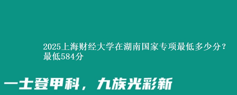 2025上海财经大学在湖南国家专项最低多少分？最低584分