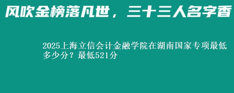 2025上海立信会计金融学院在湖南国家专项最低多少分？最低521分