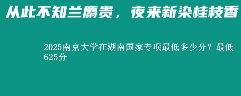 2025南京大学在湖南国家专项最低多少分？最低625分