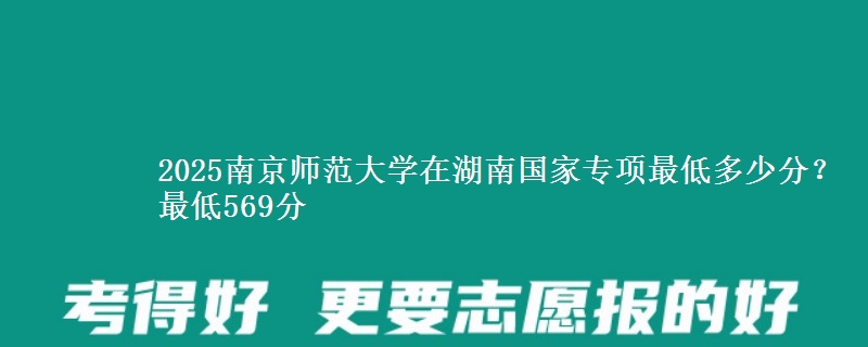 2025南京师范大学在湖南国家专项最低多少分？最低569分