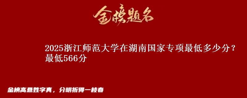 2025浙江师范大学在湖南国家专项最低多少分？最低566分
