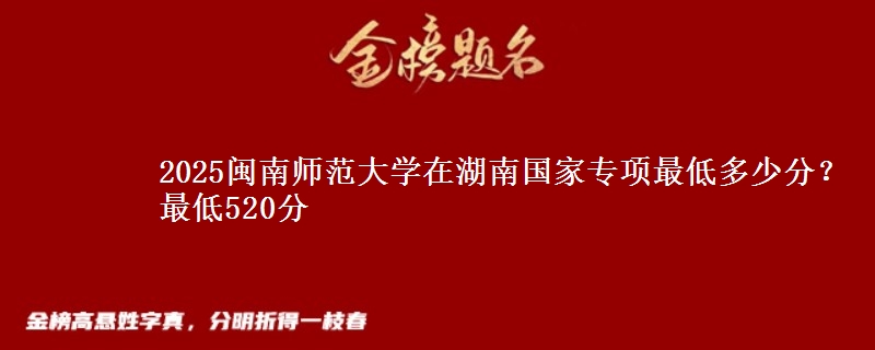2025闽南师范大学在湖南国家专项最低多少分？最低520分