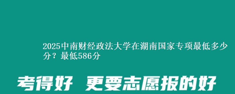 2025中南财经政法大学在湖南国家专项最低多少分？最低586分
