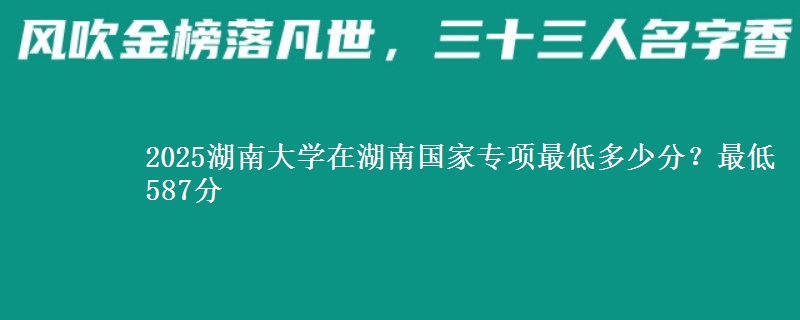 2025湖南大学在湖南国家专项最低多少分？最低587分