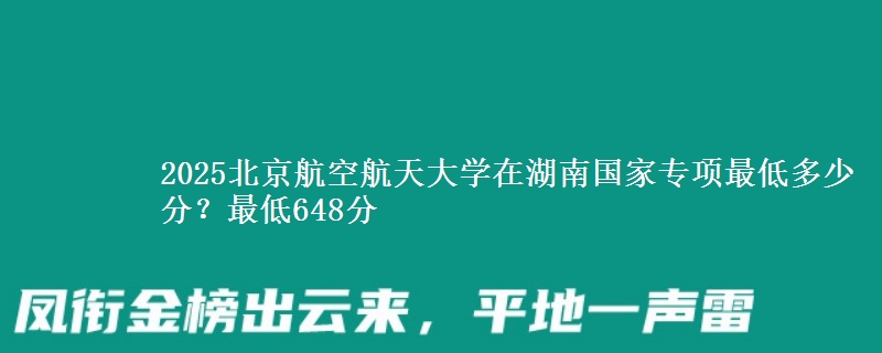 2025北京航空航天大学在湖南国家专项最低多少分？最低648分