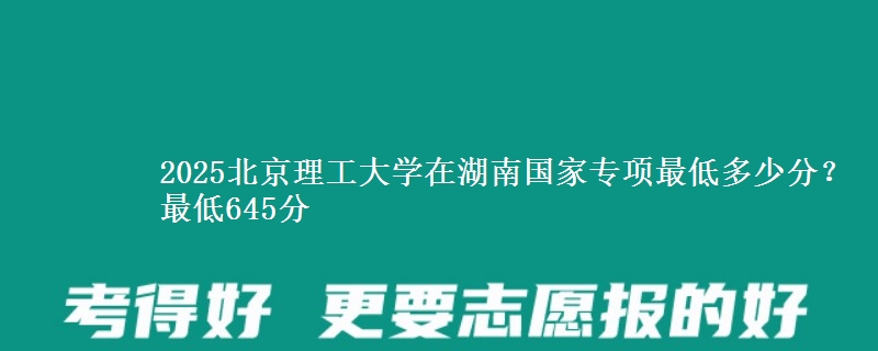 2025北京理工大学在湖南国家专项最低多少分？最低645分