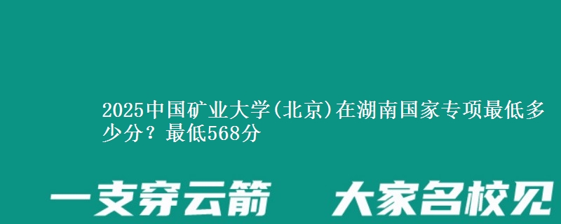 2025中国矿业大学(北京)在湖南国家专项最低多少分？最低568分
