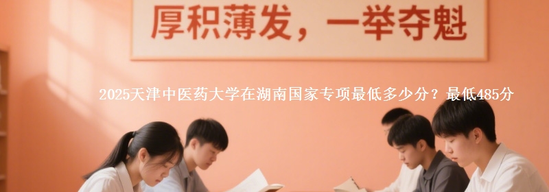 2025天津中医药大学在湖南国家专项最低多少分？最低485分