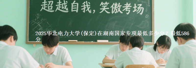 2025华北电力大学(保定)在湖南国家专项最低多少分？最低586分
