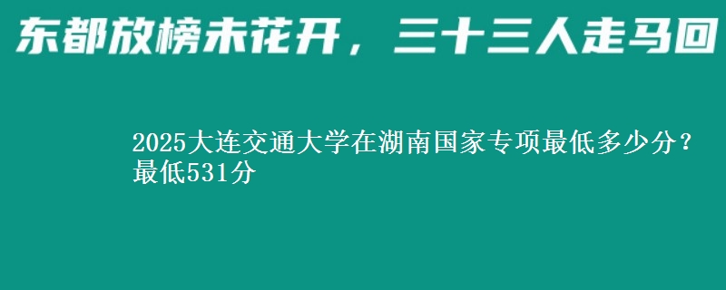 2025大连交通大学在湖南国家专项最低多少分？最低531分