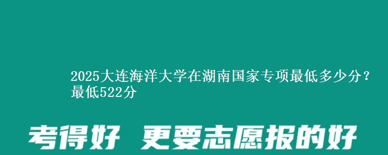 2025大连海洋大学在湖南国家专项最低多少分？最低522分
