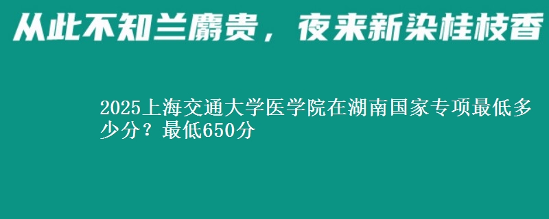 2025上海交通大学医学院在湖南国家专项最低多少分？最低650分