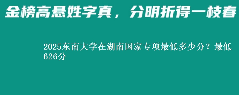 2025东南大学在湖南国家专项最低多少分？最低626分