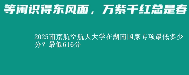 2025南京航空航天大学在湖南国家专项最低多少分？最低616分