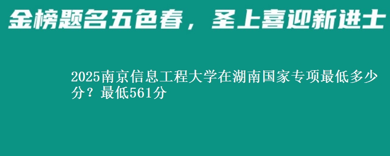 2025南京信息工程大学在湖南国家专项最低多少分？最低561分