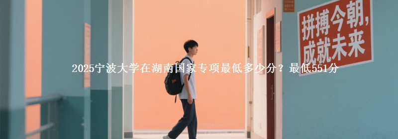 2025宁波大学在湖南国家专项最低多少分？最低551分
