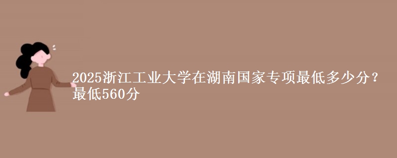 2025浙江工业大学在湖南国家专项最低多少分？最低560分