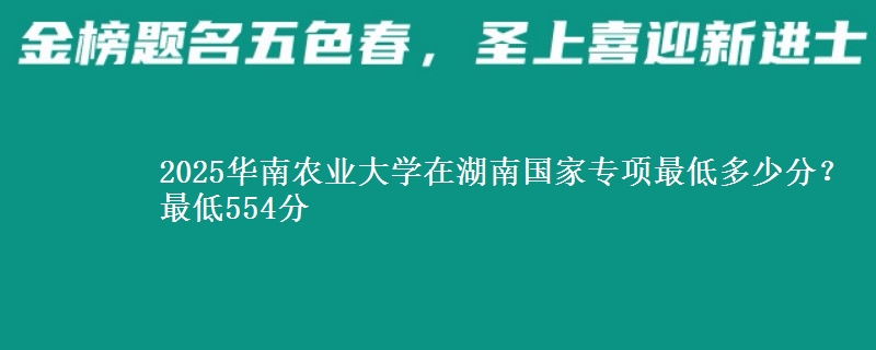 2025华南农业大学在湖南国家专项最低多少分？最低554分