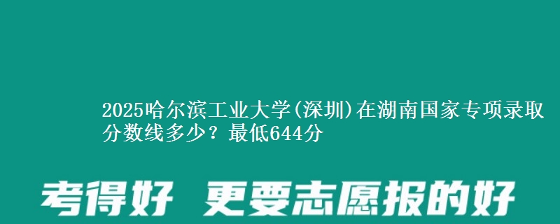 2025哈尔滨工业大学(深圳)在湖南国家专项最低多少分？最低644分