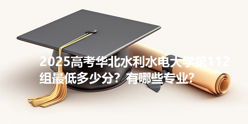 2025高考华北水利水电大学第112组最低多少分？有哪些专业？