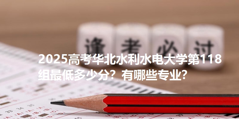 2025高考华北水利水电大学第118组最低多少分？有哪些专业？