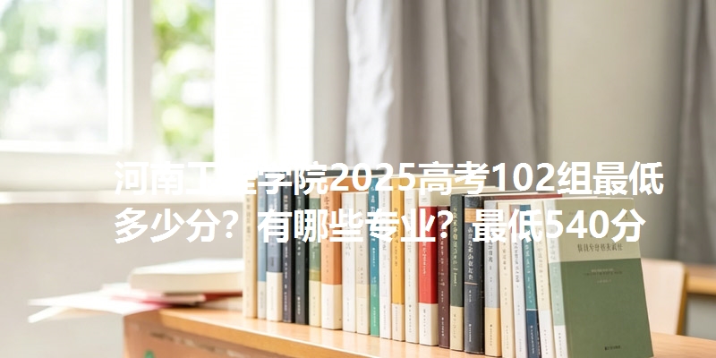 河南工程学院2025高考102组最低多少分？有哪些专业？最低540分