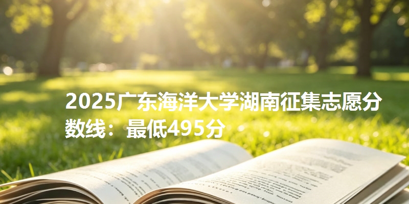 2025广东海洋大学湖南征集志愿分数线：最低495分