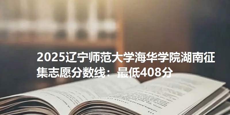 2025辽宁师范大学海华学院湖南征集志愿分数线：最低408分