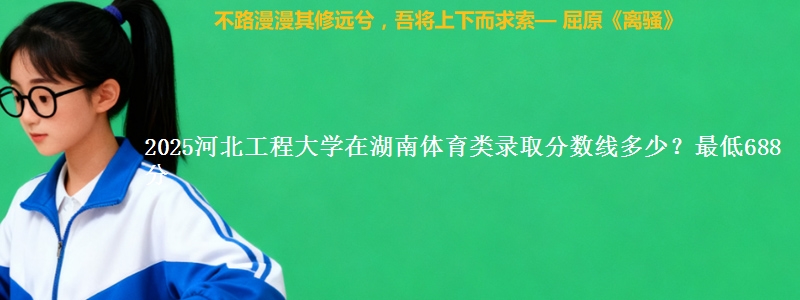 2025河北工程大学在湖南体育类录取分数线多少？最低688分