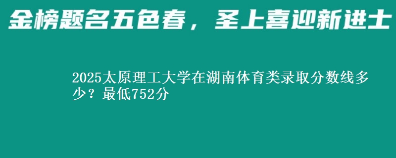 2025太原理工大学在湖南体育类录取分数线多少？最低752分