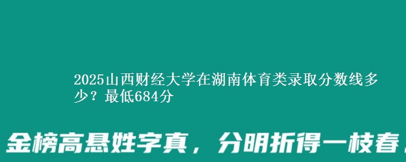 2025山西财经大学在湖南体育类录取分数线多少？最低684分