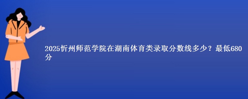 2025忻州师范学院在湖南体育类录取分数线多少？最低680分