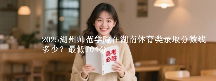 2025湖州师范学院在湖南体育类录取分数线多少？最低704分